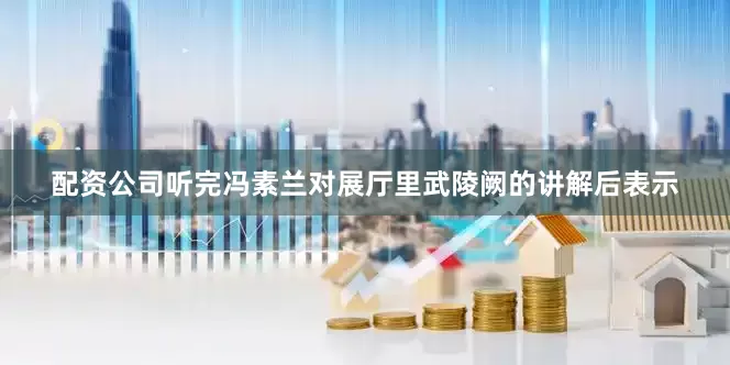 配资公司听完冯素兰对展厅里武陵阙的讲解后表示