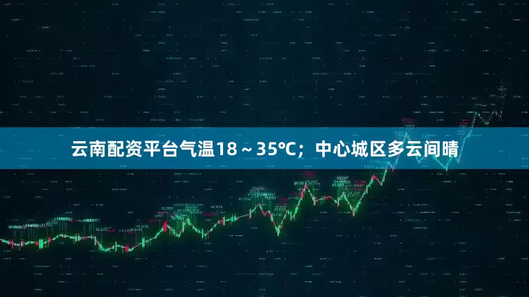 云南配资平台气温18～35℃；中心城区多云间晴