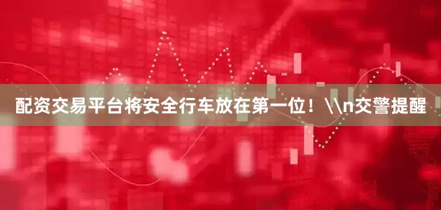 配资交易平台将安全行车放在第一位！\n交警提醒