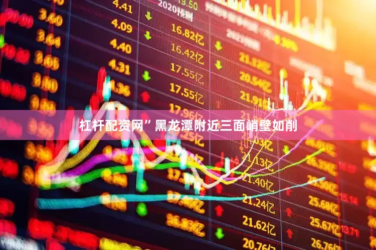 杠杆配资网”黑龙潭附近三面峭壁如削