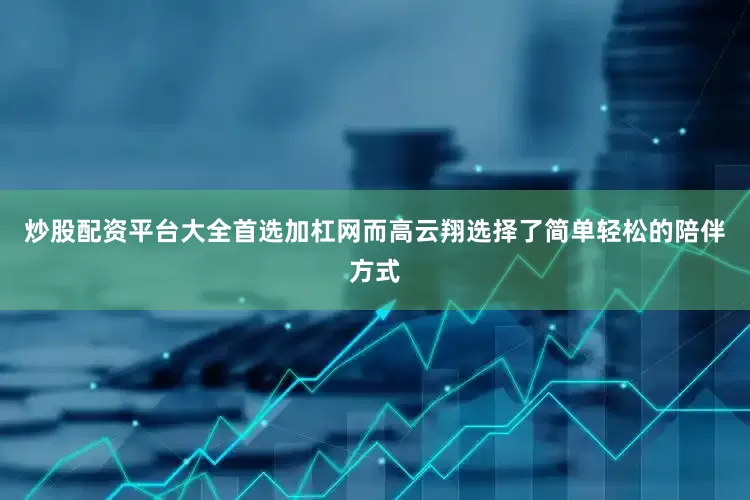 炒股配资平台大全首选加杠网而高云翔选择了简单轻松的陪伴方式
