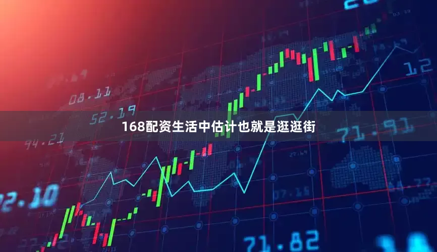 168配资生活中估计也就是逛逛街