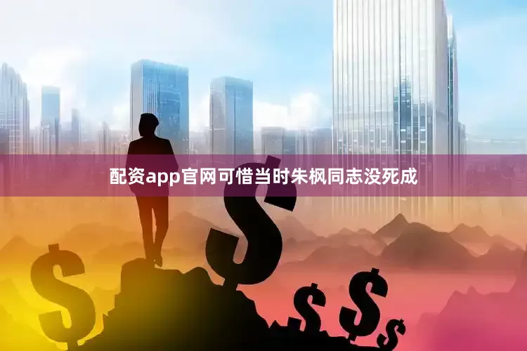 配资app官网可惜当时朱枫同志没死成