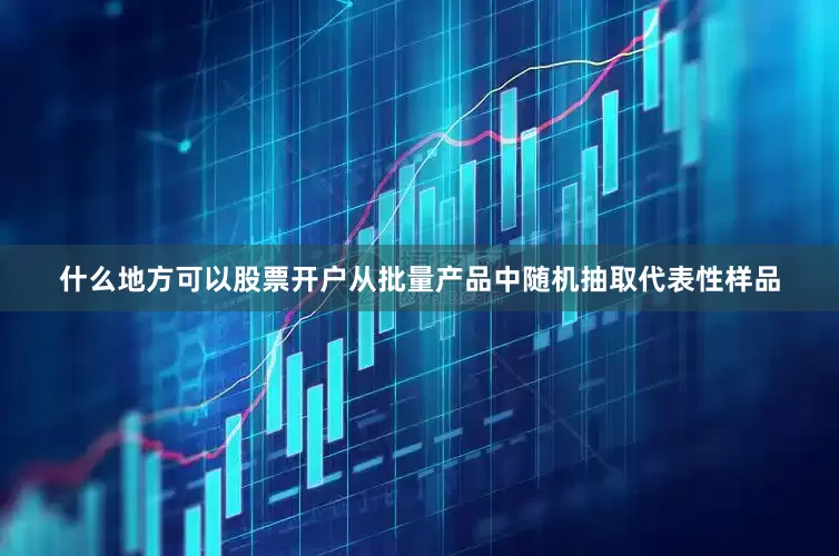 什么地方可以股票开户从批量产品中随机抽取代表性样品