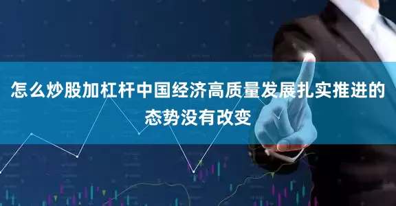 怎么炒股加杠杆中国经济高质量发展扎实推进的态势没有改变