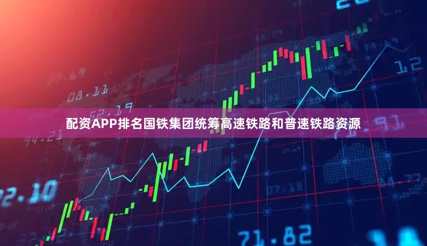 配资APP排名国铁集团统筹高速铁路和普速铁路资源