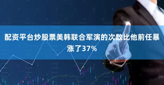 配资平台炒股票美韩联合军演的次数比他前任暴涨了37%