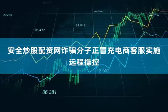 安全炒股配资网诈骗分子正冒充电商客服实施远程操控
