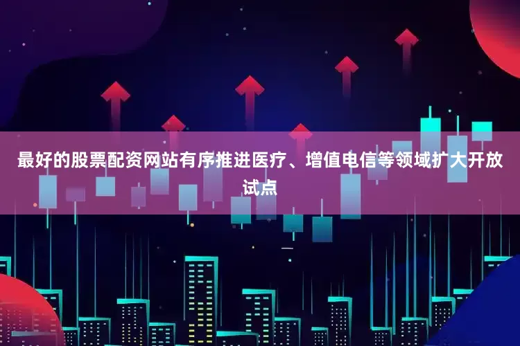 最好的股票配资网站有序推进医疗、增值电信等领域扩大开放试点