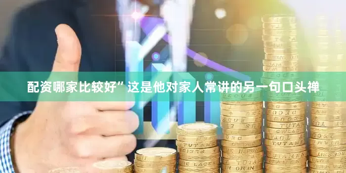 配资哪家比较好”这是他对家人常讲的另一句口头禅