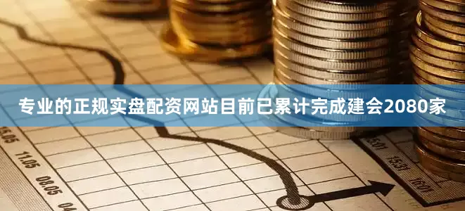 专业的正规实盘配资网站目前已累计完成建会2080家