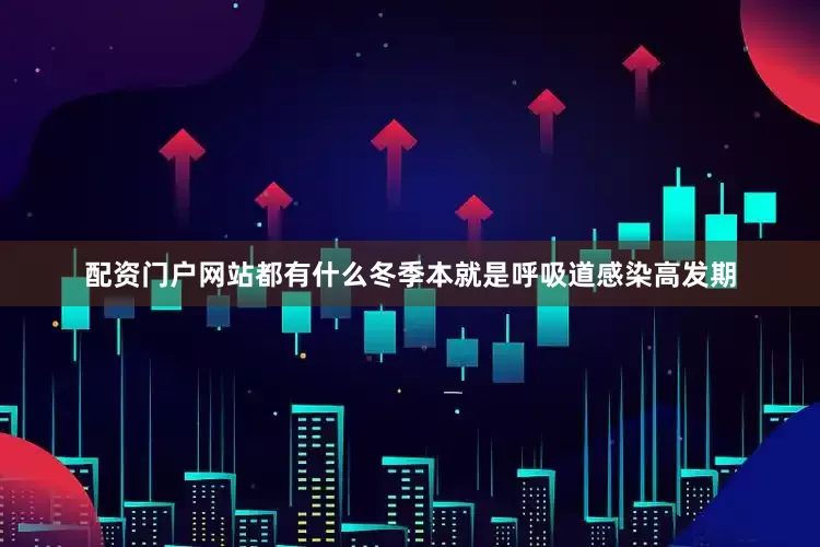 配资门户网站都有什么冬季本就是呼吸道感染高发期