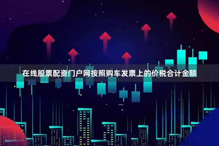 在线股票配资门户网按照购车发票上的价税合计金额