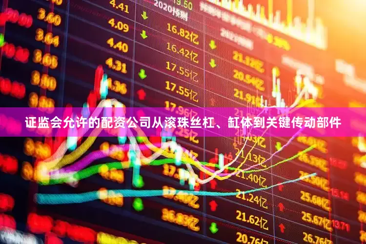 证监会允许的配资公司从滚珠丝杠、缸体到关键传动部件