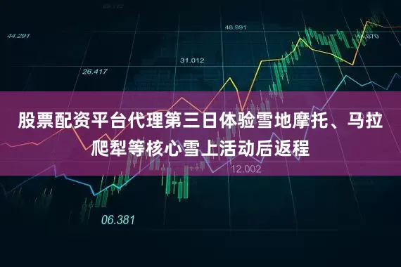 股票配资平台代理第三日体验雪地摩托、马拉爬犁等核心雪上活动后返程