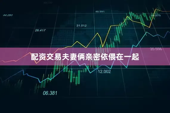 配资交易夫妻俩亲密依偎在一起