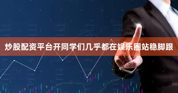 炒股配资平台开同学们几乎都在娱乐圈站稳脚跟