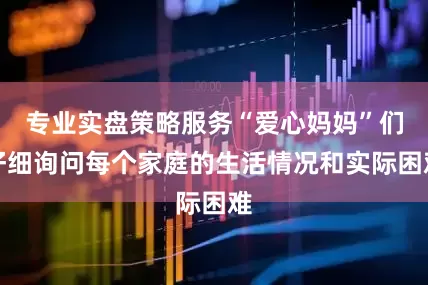 专业实盘策略服务“爱心妈妈”们仔细询问每个家庭的生活情况和实际困难