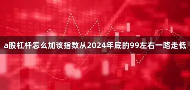 a股杠杆怎么加该指数从2024年底的99左右一路走低