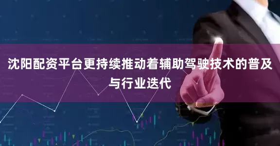 沈阳配资平台更持续推动着辅助驾驶技术的普及与行业迭代