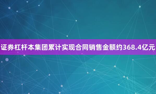 证券杠杆本集团累计实现合同销售金额约368.4亿元