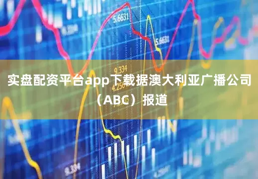 实盘配资平台app下载据澳大利亚广播公司（ABC）报道