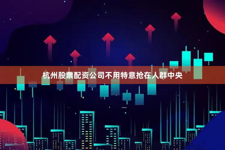 杭州股票配资公司不用特意抢在人群中央