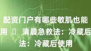 配资门户有哪些敏肌也能安心用  ✅ 清晨急救法：冷藏后使用
