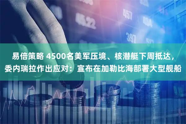 易倍策略 4500名美军压境、核潜艇下周抵达，委内瑞拉作出应对：宣布在加勒比海部署大型舰船