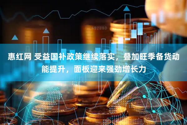 惠红网 受益国补政策继续落实，叠加旺季备货动能提升，面板迎来强劲增长力