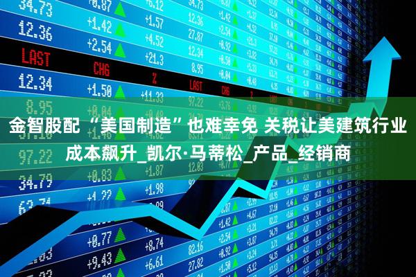 金智股配 “美国制造”也难幸免 关税让美建筑行业成本飙升_凯尔·马蒂松_产品_经销商