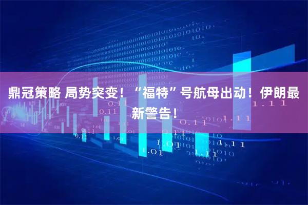 鼎冠策略 局势突变！“福特”号航母出动！伊朗最新警告！