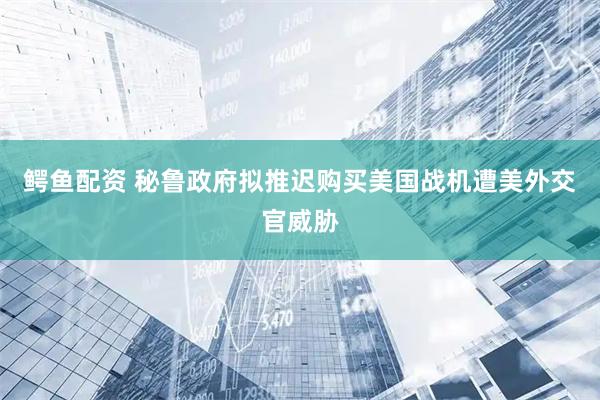 鳄鱼配资 秘鲁政府拟推迟购买美国战机遭美外交官威胁