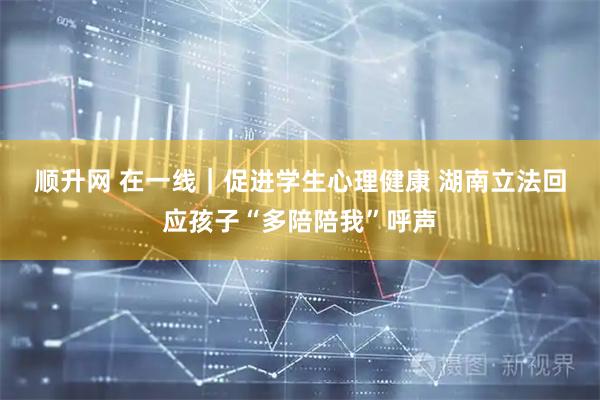 顺升网 在一线｜促进学生心理健康 湖南立法回应孩子“多陪陪我”呼声