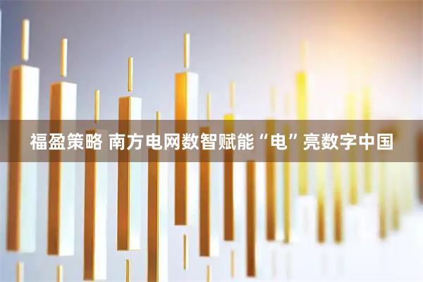 福盈策略 南方电网数智赋能“电”亮数字中国