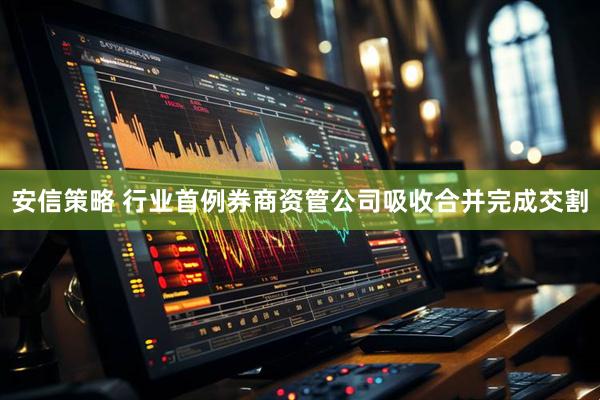 安信策略 行业首例券商资管公司吸收合并完成交割
