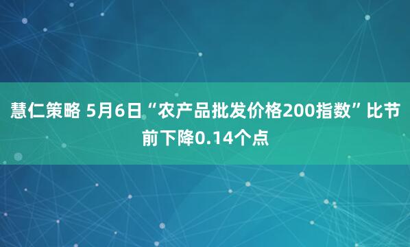 慧仁策略 5月6日“农产品批发价格200指数”比节前下降0.14个点