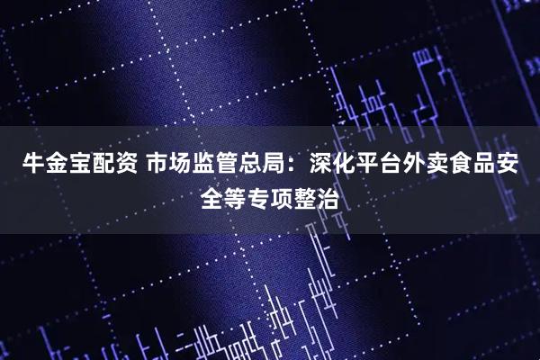 牛金宝配资 市场监管总局：深化平台外卖食品安全等专项整治