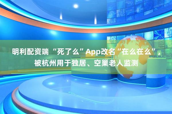 明利配资端 “死了么”App改名“在么在么”，被杭州用于独居、空巢老人监测