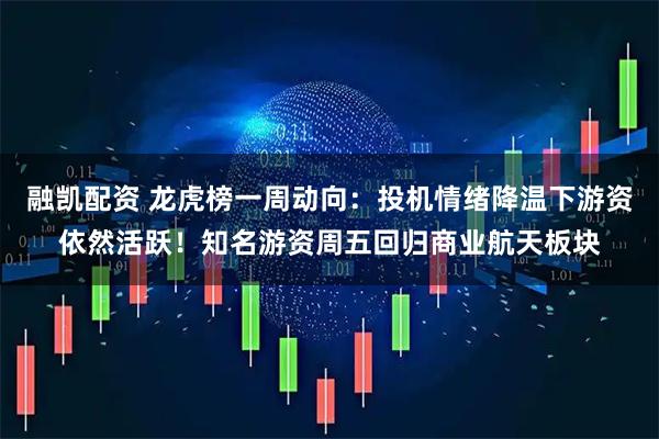 融凯配资 龙虎榜一周动向：投机情绪降温下游资依然活跃！知名游资周五回归商业航天板块