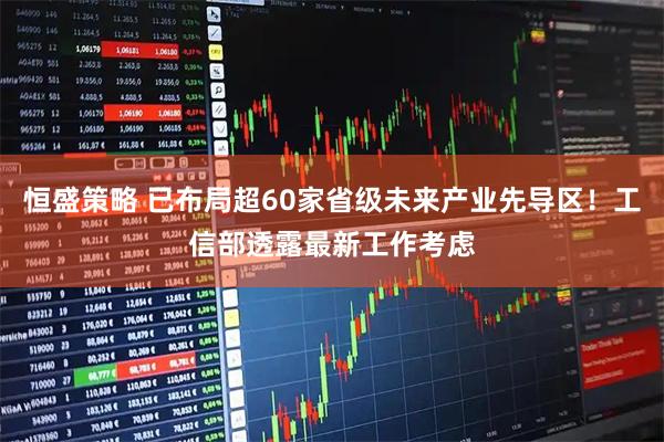 恒盛策略 已布局超60家省级未来产业先导区！工信部透露最新工作考虑