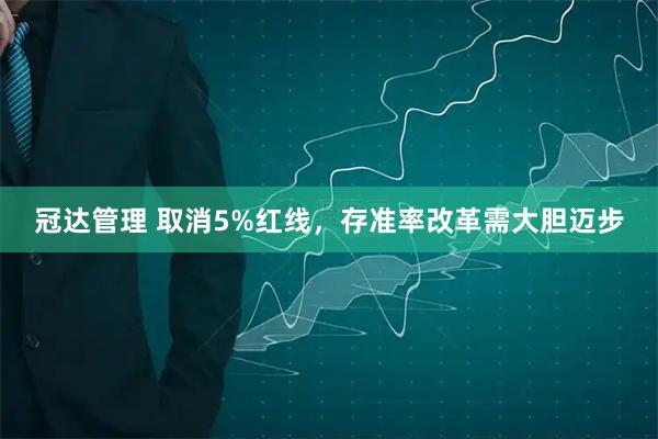 冠达管理 取消5%红线，存准率改革需大胆迈步
