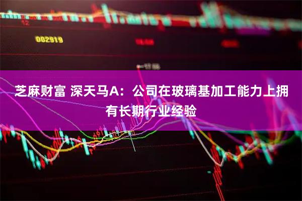 芝麻财富 深天马A：公司在玻璃基加工能力上拥有长期行业经验