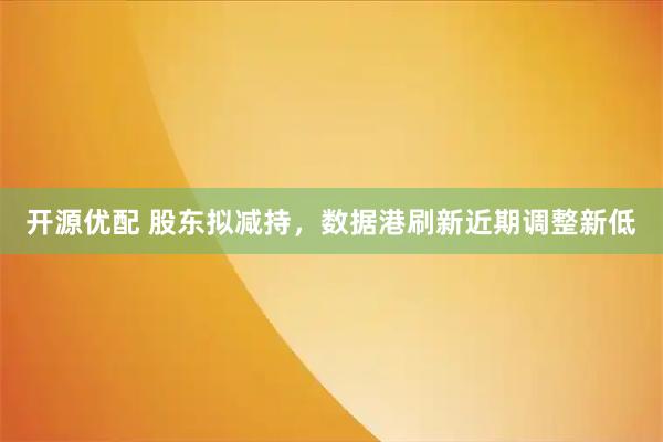 开源优配 股东拟减持，数据港刷新近期调整新低