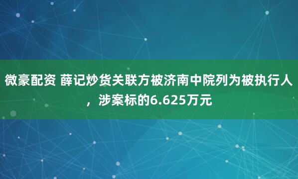 微豪配资 薛记炒货关联方被济南中院列为被执行人，涉案标的6.625万元