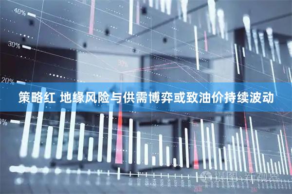 策略红 地缘风险与供需博弈或致油价持续波动