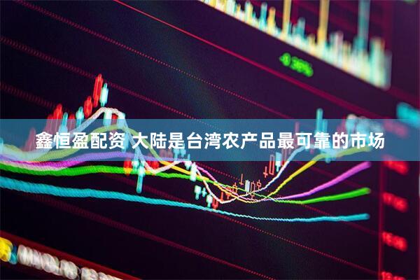 鑫恒盈配资 大陆是台湾农产品最可靠的市场