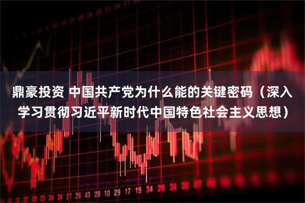 鼎豪投资 中国共产党为什么能的关键密码（深入学习贯彻习近平新时代中国特色社会主义思想）