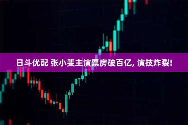 日斗优配 张小斐主演票房破百亿, 演技炸裂!