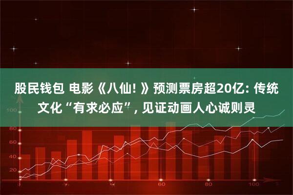 股民钱包 电影《八仙! 》预测票房超20亿: 传统文化“有求必应”, 见证动画人心诚则灵